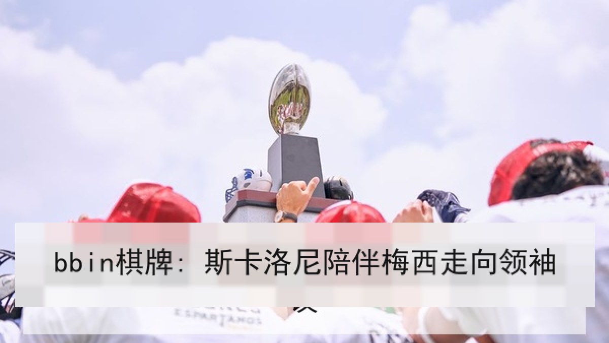 bbin棋牌: 斯卡洛尼陪伴梅西走向领袖 bbin棋牌: 斯卡洛尼陪伴梅西走向领袖