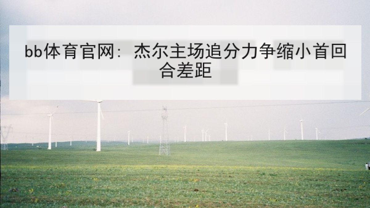 bb体育官网: 杰尔主场追分力争缩小首回合差距 bb体育官网: 杰尔主场追分力争缩小首回合差距